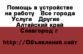 Помощь в устройстве на работу - Все города Услуги » Другие   . Алтайский край,Славгород г.